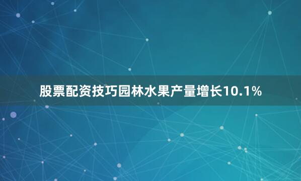 股票配资技巧园林水果产量增长10.1%