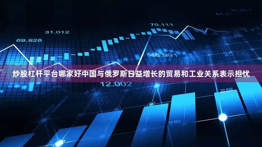 炒股杠杆平台哪家好中国与俄罗斯日益增长的贸易和工业关系表示担忧
