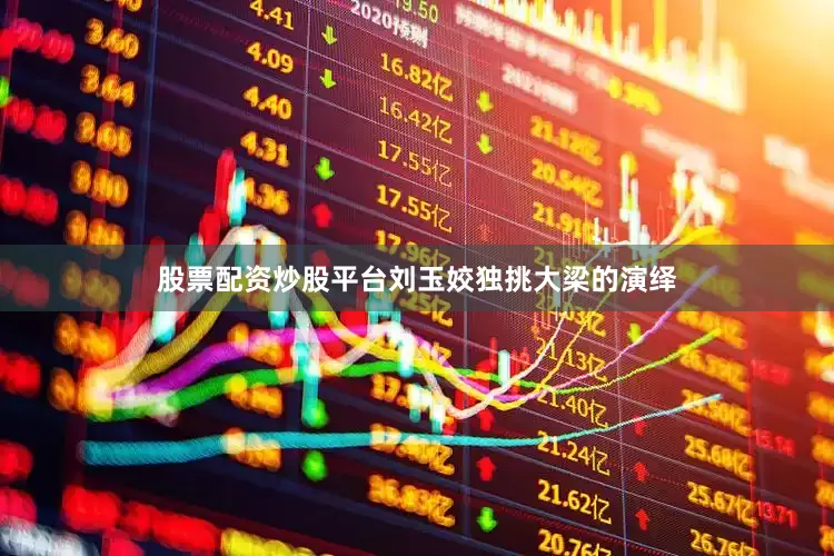 股票配资炒股平台刘玉姣独挑大梁的演绎