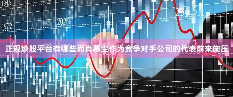 正规炒股平台有哪些而肖慕尘作为竞争对手公司的代表前来施压