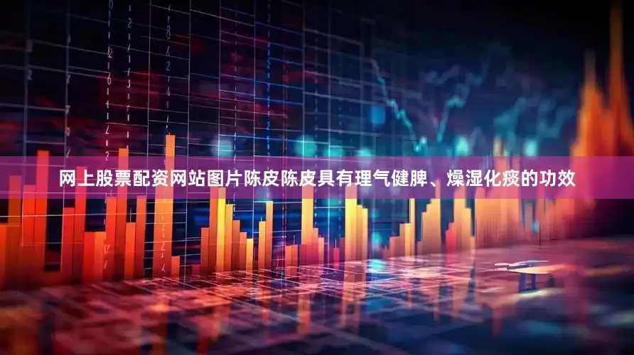 网上股票配资网站图片陈皮陈皮具有理气健脾、燥湿化痰的功效