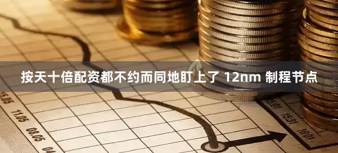 按天十倍配资都不约而同地盯上了 12nm 制程节点