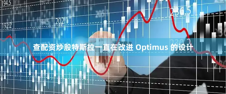 查配资炒股特斯拉一直在改进 Optimus 的设计