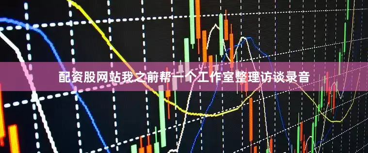 配资股网站我之前帮一个工作室整理访谈录音