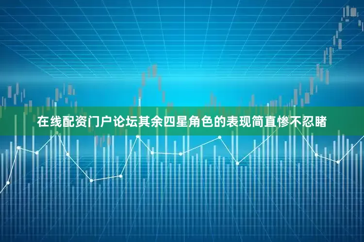 在线配资门户论坛其余四星角色的表现简直惨不忍睹