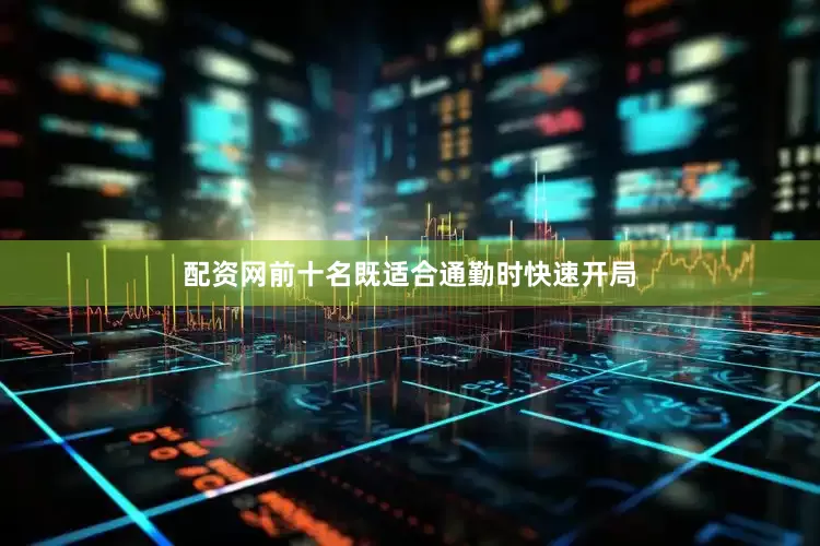 配资网前十名既适合通勤时快速开局
