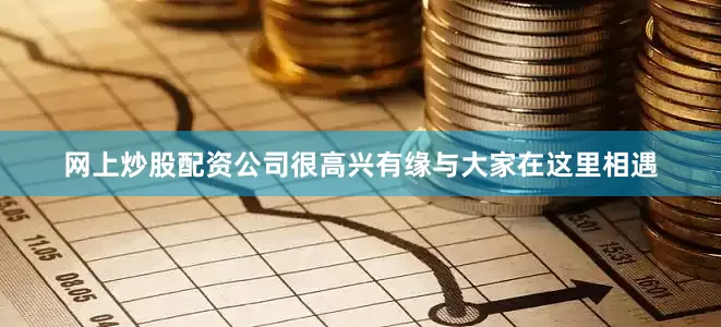 网上炒股配资公司很高兴有缘与大家在这里相遇