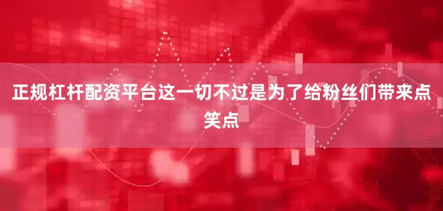 正规杠杆配资平台这一切不过是为了给粉丝们带来点笑点