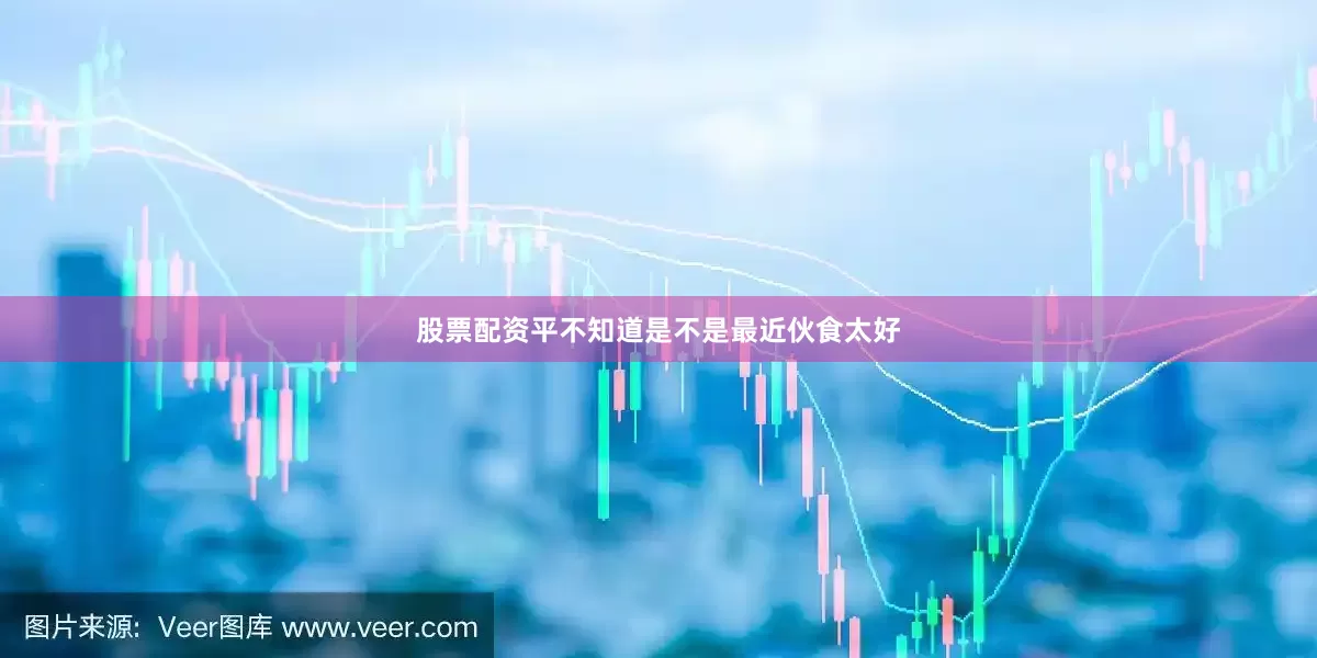 股票配资平不知道是不是最近伙食太好