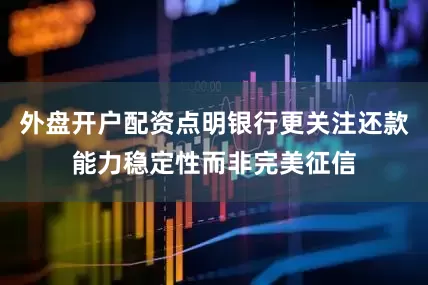 外盘开户配资点明银行更关注还款能力稳定性而非完美征信