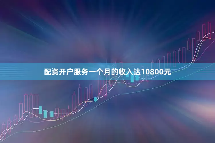 配资开户服务一个月的收入达10800元