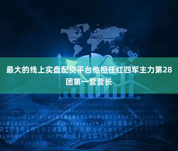 最大的线上实盘配资平台他担任红四军主力第28团第一营营长