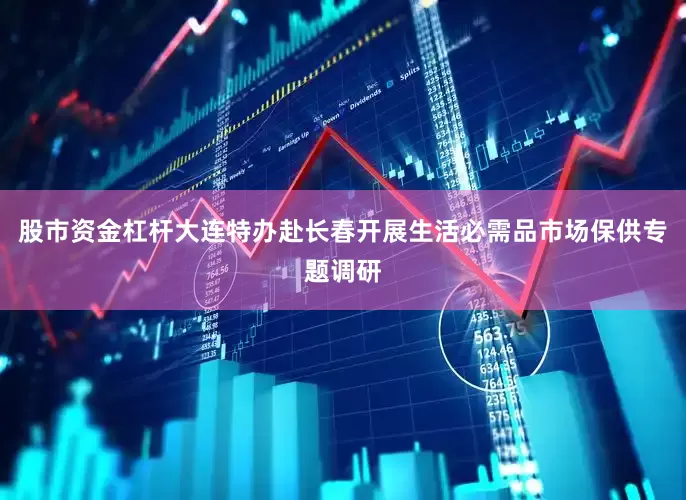 股市资金杠杆大连特办赴长春开展生活必需品市场保供专题调研