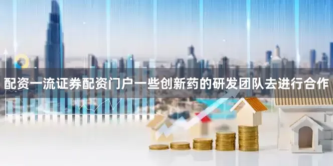 配资一流证券配资门户一些创新药的研发团队去进行合作