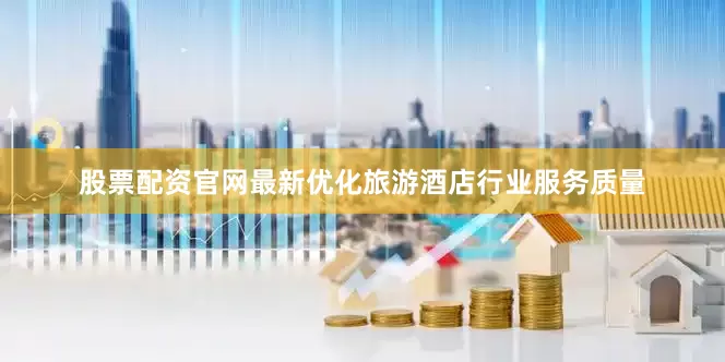 股票配资官网最新优化旅游酒店行业服务质量