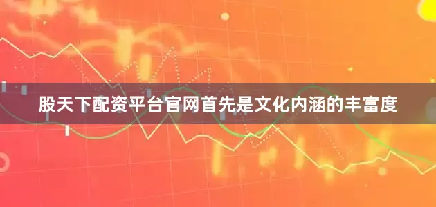 股天下配资平台官网首先是文化内涵的丰富度