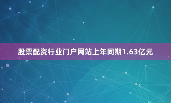 股票配资行业门户网站上年同期1.63亿元