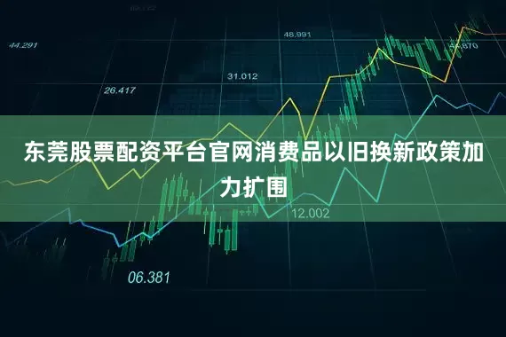 东莞股票配资平台官网消费品以旧换新政策加力扩围