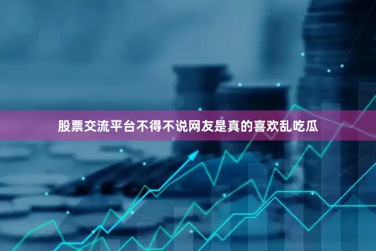 股票交流平台不得不说网友是真的喜欢乱吃瓜