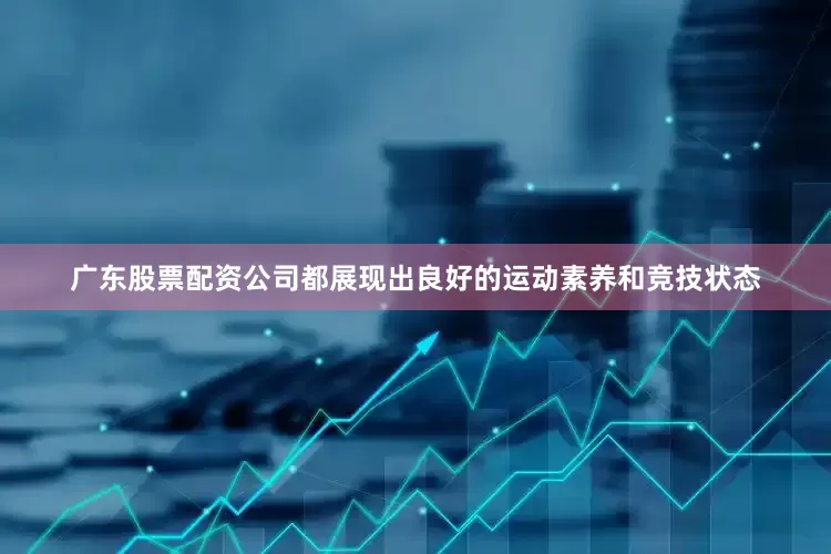 广东股票配资公司都展现出良好的运动素养和竞技状态