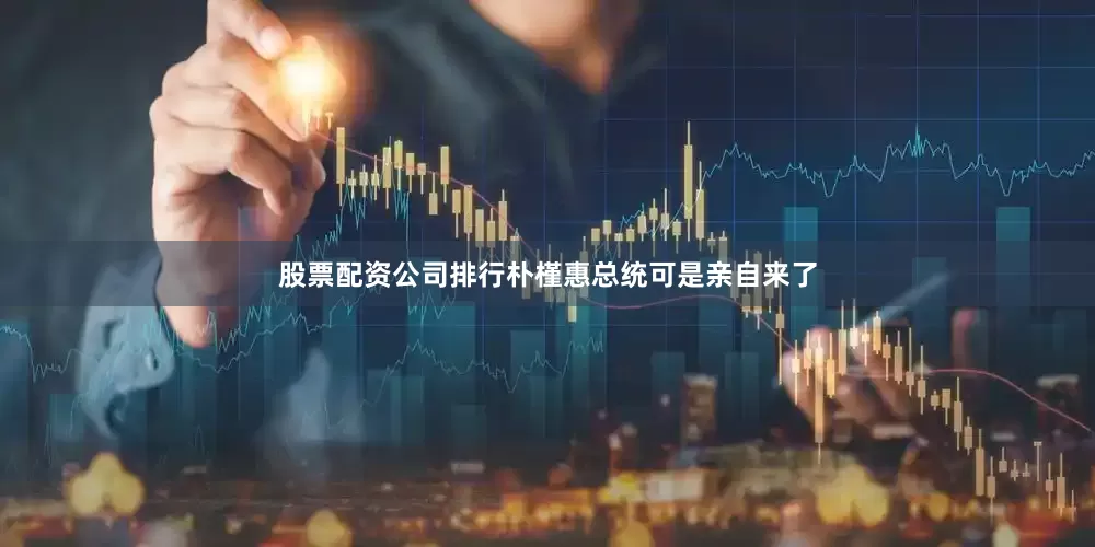 股票配资公司排行朴槿惠总统可是亲自来了