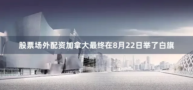 股票场外配资加拿大最终在8月22日举了白旗