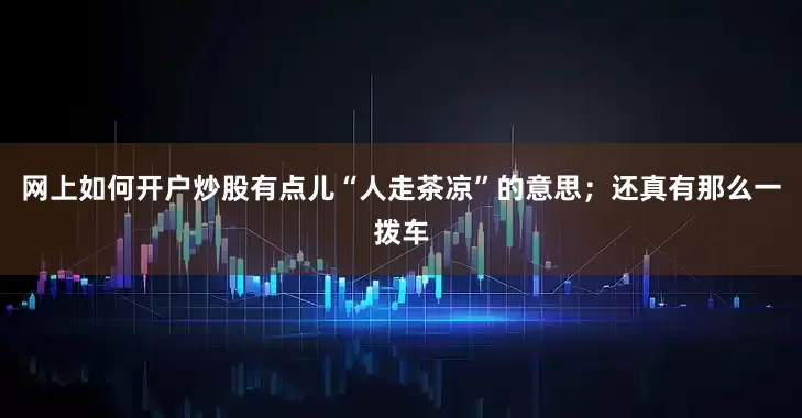 网上如何开户炒股有点儿“人走茶凉”的意思；还真有那么一拨车