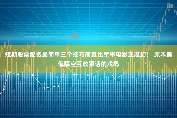 短期股票配资最简单三个技巧简直比军事电影还魔幻！ 原本美俄隔空互放狠话的戏码