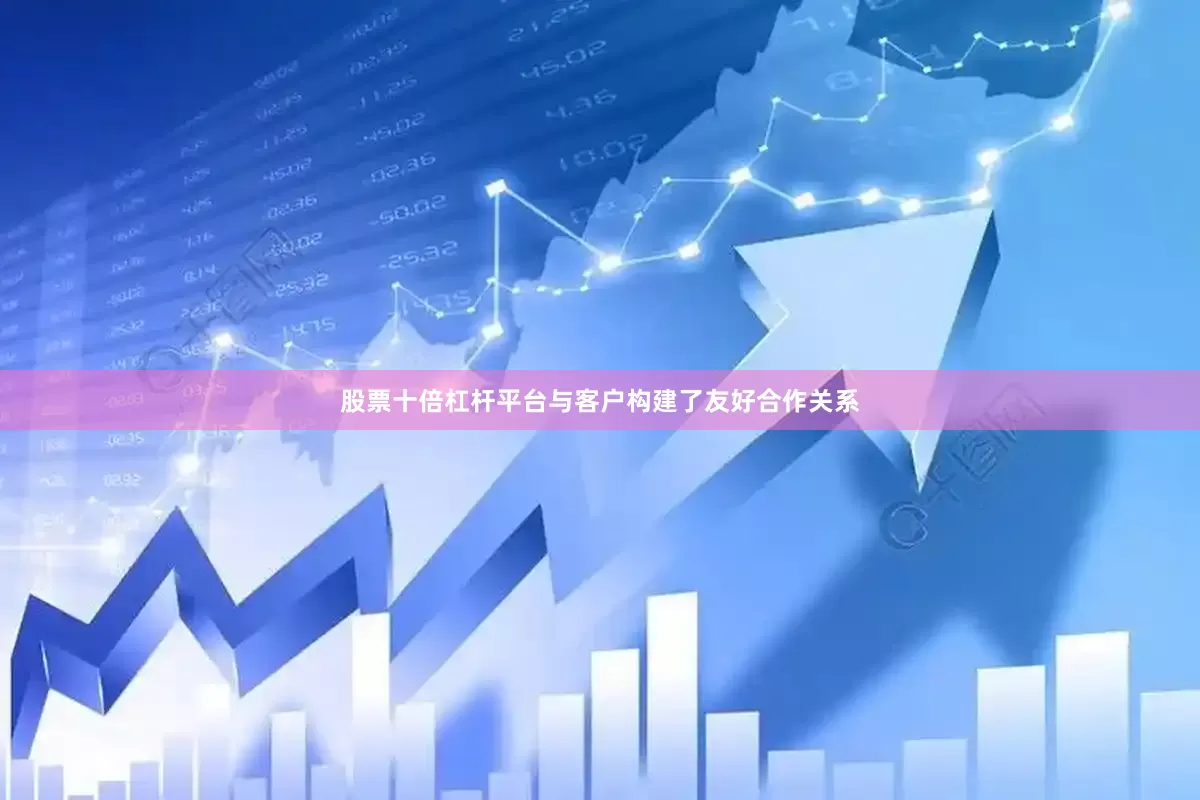 股票十倍杠杆平台与客户构建了友好合作关系