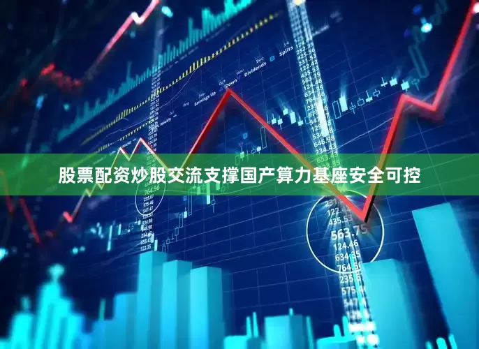 股票配资炒股交流支撑国产算力基座安全可控