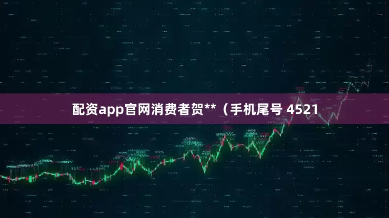配资app官网消费者贺**（手机尾号 4521