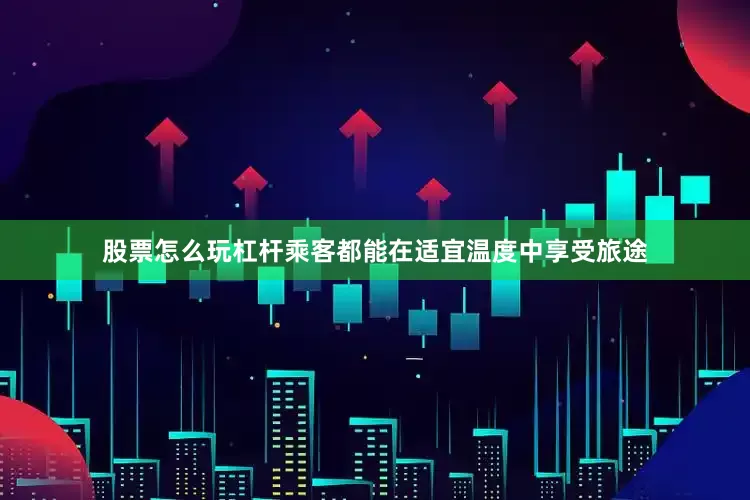 股票怎么玩杠杆乘客都能在适宜温度中享受旅途